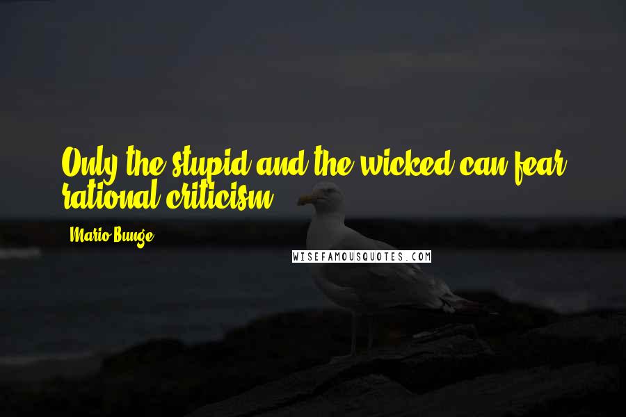 Mario Bunge Quotes: Only the stupid and the wicked can fear rational criticism.