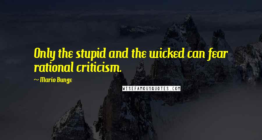 Mario Bunge Quotes: Only the stupid and the wicked can fear rational criticism.