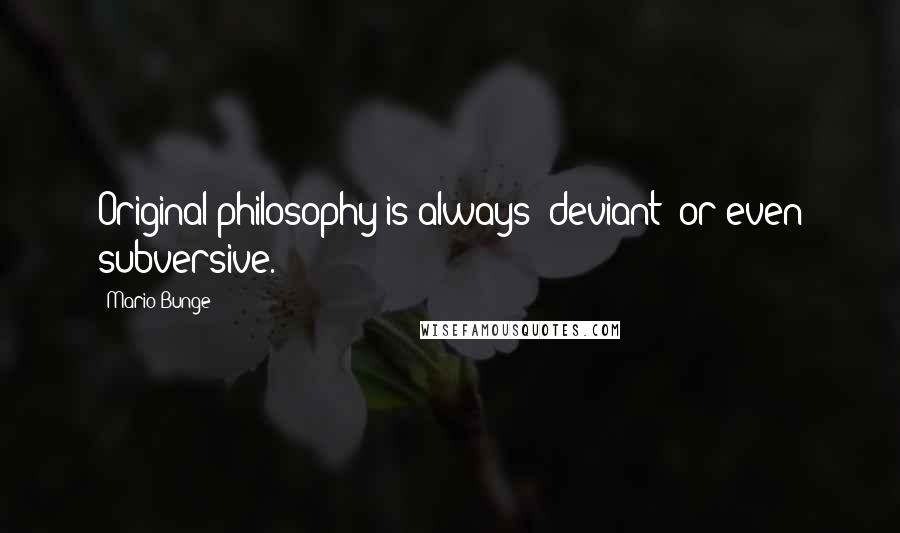 Mario Bunge Quotes: Original philosophy is always "deviant" or even subversive.