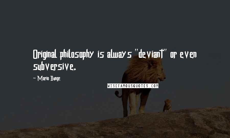 Mario Bunge Quotes: Original philosophy is always "deviant" or even subversive.