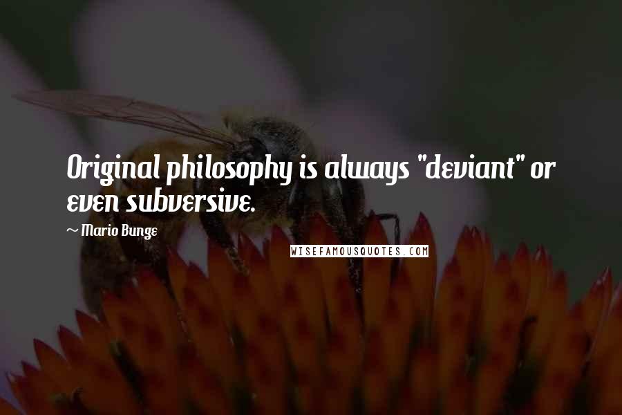 Mario Bunge Quotes: Original philosophy is always "deviant" or even subversive.