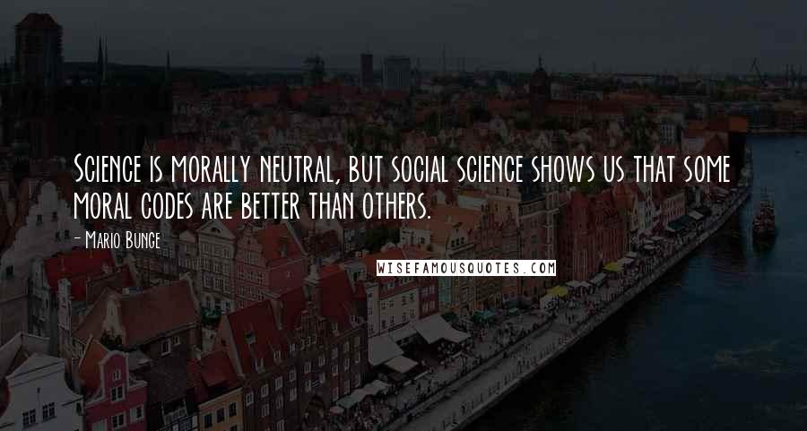 Mario Bunge Quotes: Science is morally neutral, but social science shows us that some moral codes are better than others.
