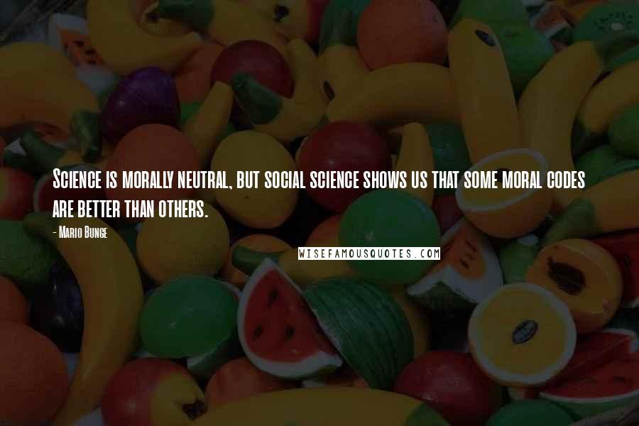 Mario Bunge Quotes: Science is morally neutral, but social science shows us that some moral codes are better than others.