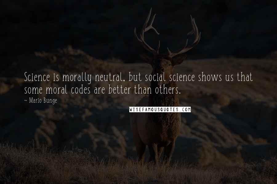 Mario Bunge Quotes: Science is morally neutral, but social science shows us that some moral codes are better than others.
