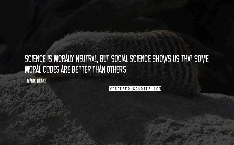 Mario Bunge Quotes: Science is morally neutral, but social science shows us that some moral codes are better than others.
