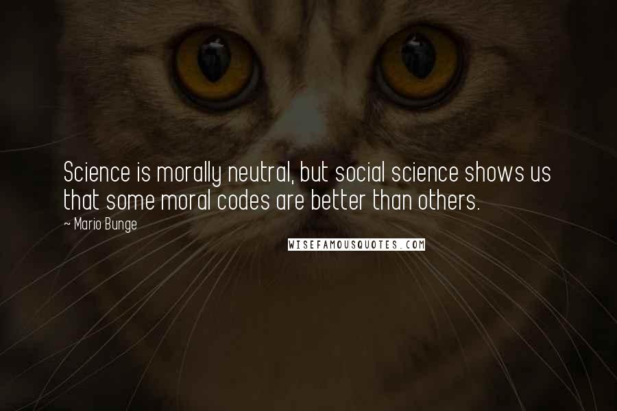 Mario Bunge Quotes: Science is morally neutral, but social science shows us that some moral codes are better than others.