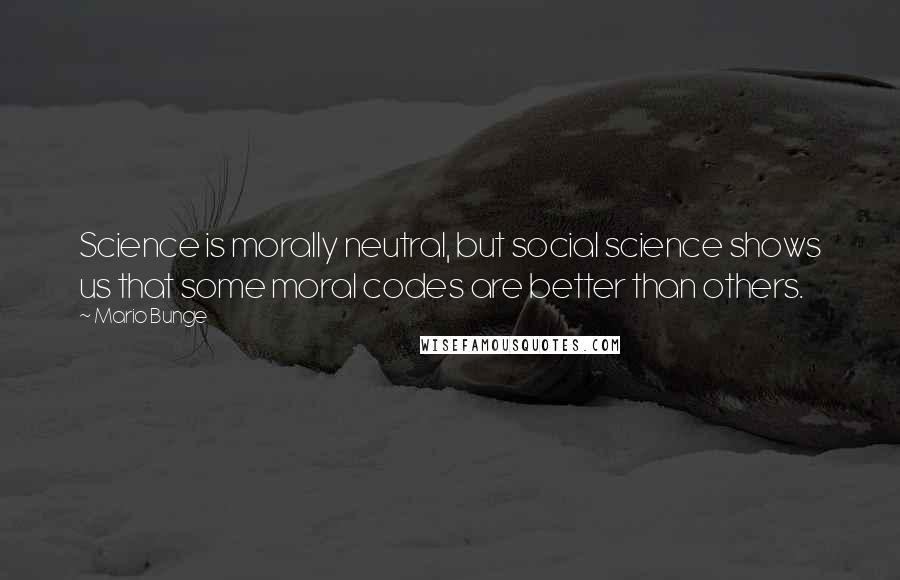 Mario Bunge Quotes: Science is morally neutral, but social science shows us that some moral codes are better than others.