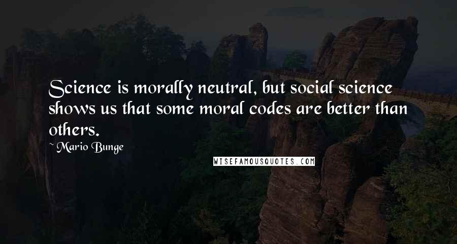 Mario Bunge Quotes: Science is morally neutral, but social science shows us that some moral codes are better than others.