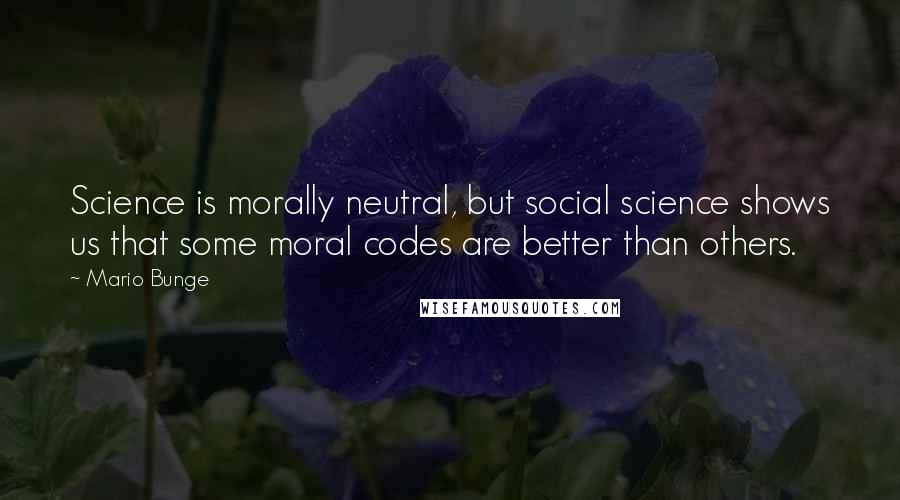 Mario Bunge Quotes: Science is morally neutral, but social science shows us that some moral codes are better than others.