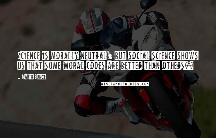 Mario Bunge Quotes: Science is morally neutral, but social science shows us that some moral codes are better than others.