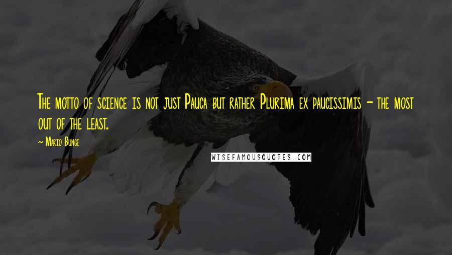 Mario Bunge Quotes: The motto of science is not just Pauca but rather Plurima ex paucissimis - the most out of the least.