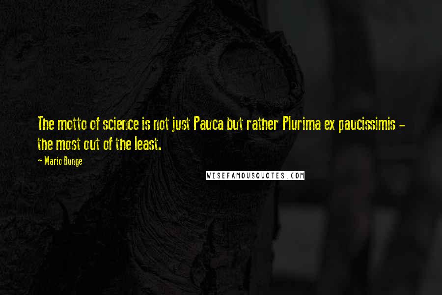 Mario Bunge Quotes: The motto of science is not just Pauca but rather Plurima ex paucissimis - the most out of the least.