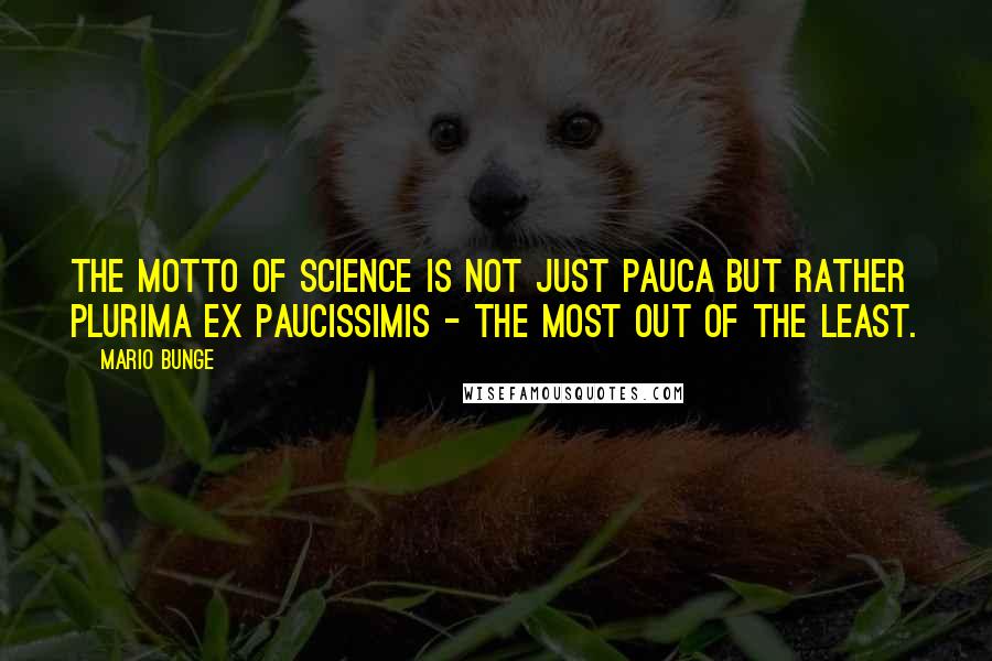 Mario Bunge Quotes: The motto of science is not just Pauca but rather Plurima ex paucissimis - the most out of the least.