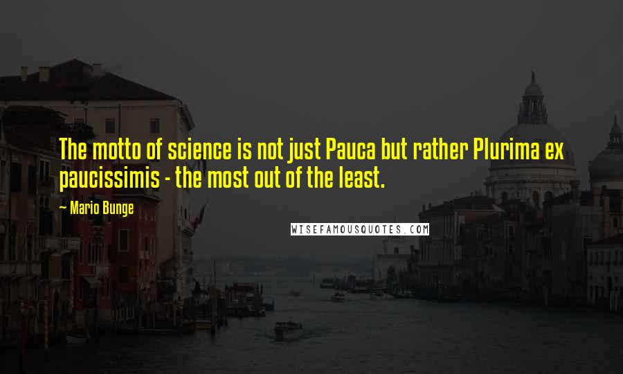 Mario Bunge Quotes: The motto of science is not just Pauca but rather Plurima ex paucissimis - the most out of the least.