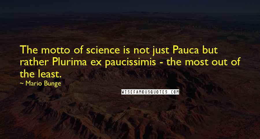 Mario Bunge Quotes: The motto of science is not just Pauca but rather Plurima ex paucissimis - the most out of the least.
