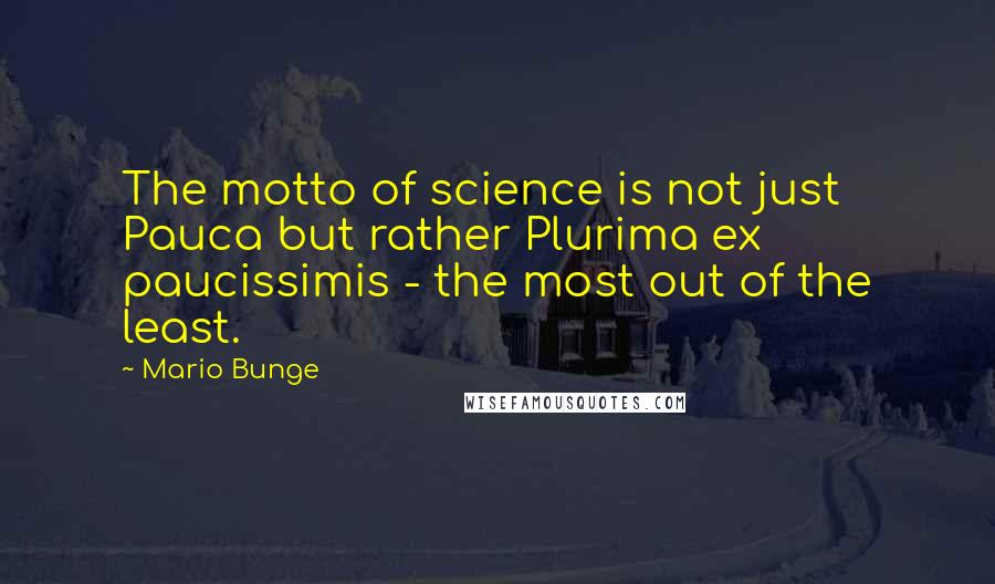 Mario Bunge Quotes: The motto of science is not just Pauca but rather Plurima ex paucissimis - the most out of the least.