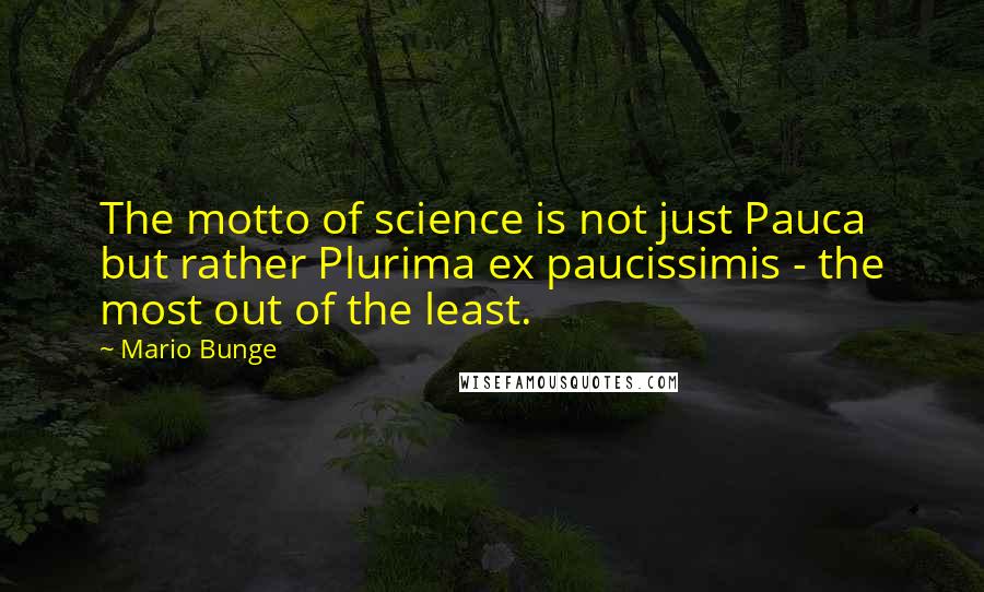 Mario Bunge Quotes: The motto of science is not just Pauca but rather Plurima ex paucissimis - the most out of the least.