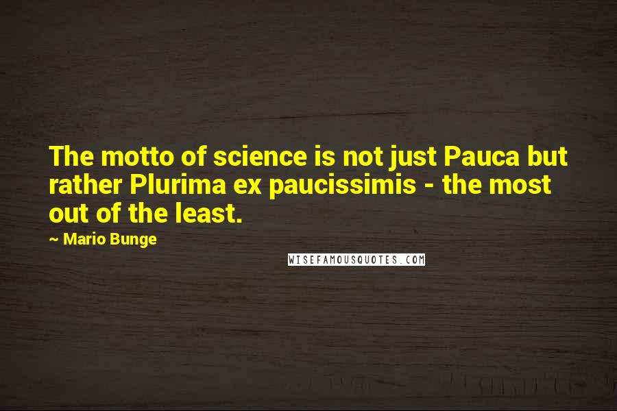 Mario Bunge Quotes: The motto of science is not just Pauca but rather Plurima ex paucissimis - the most out of the least.