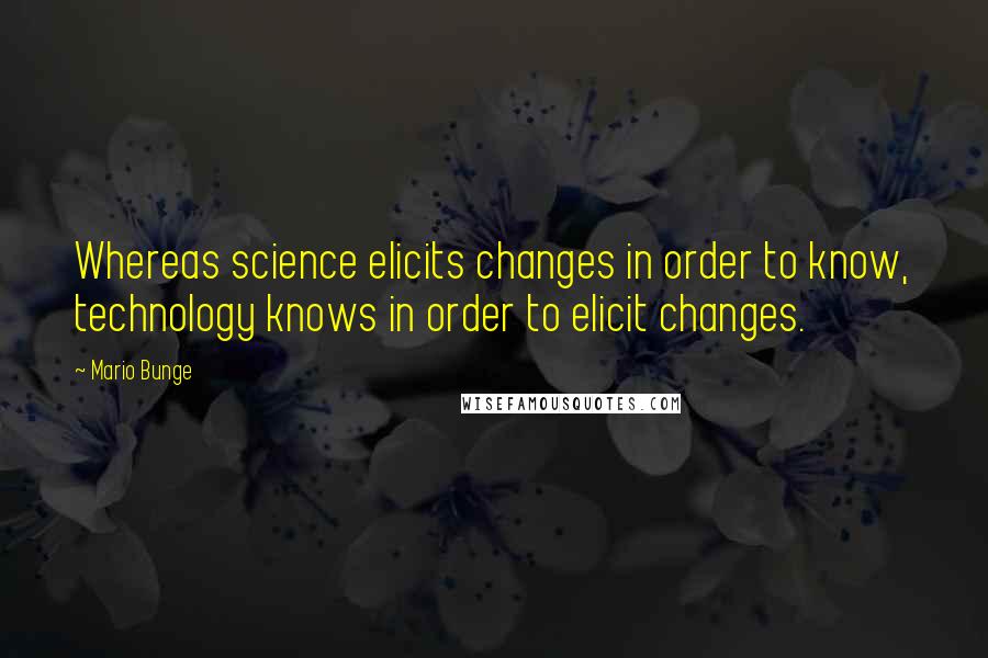 Mario Bunge Quotes: Whereas science elicits changes in order to know, technology knows in order to elicit changes.