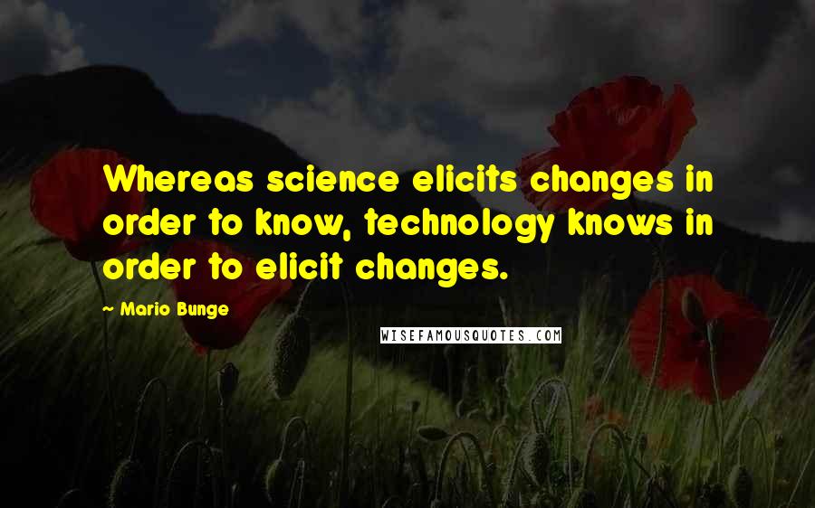 Mario Bunge Quotes: Whereas science elicits changes in order to know, technology knows in order to elicit changes.