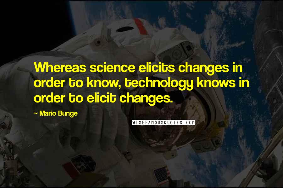 Mario Bunge Quotes: Whereas science elicits changes in order to know, technology knows in order to elicit changes.
