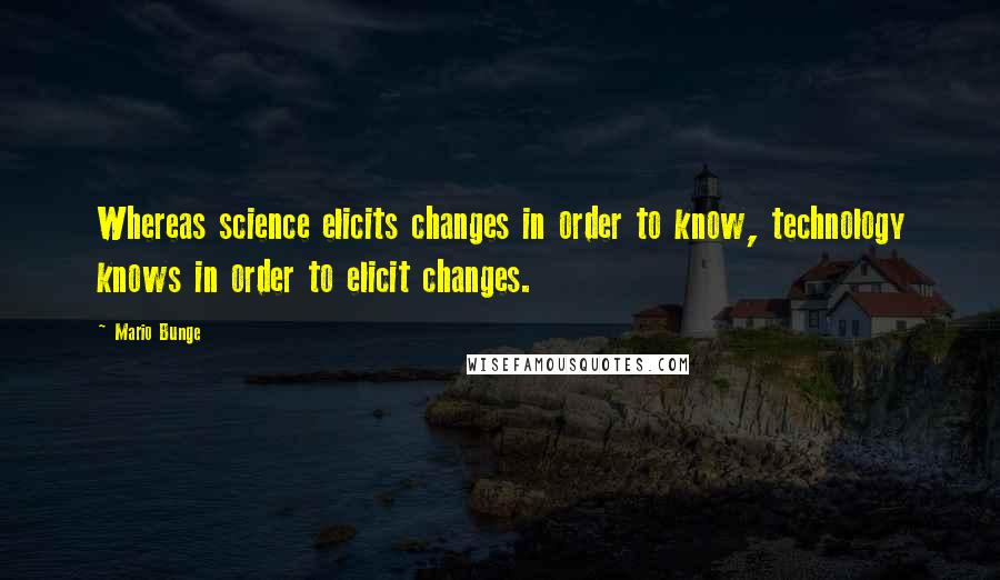 Mario Bunge Quotes: Whereas science elicits changes in order to know, technology knows in order to elicit changes.