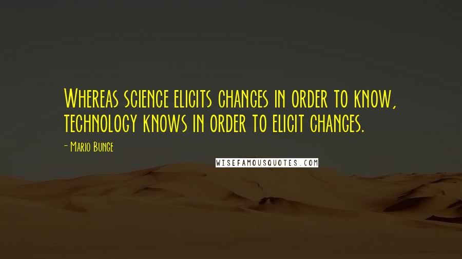 Mario Bunge Quotes: Whereas science elicits changes in order to know, technology knows in order to elicit changes.