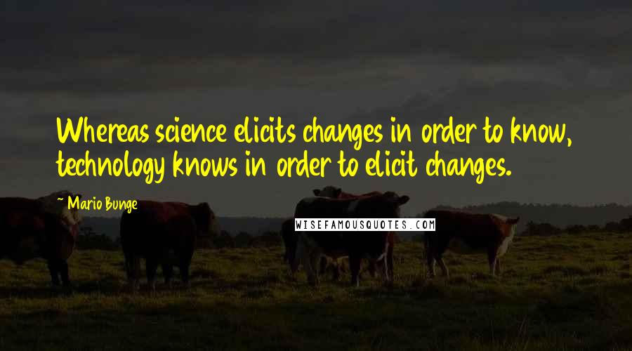 Mario Bunge Quotes: Whereas science elicits changes in order to know, technology knows in order to elicit changes.