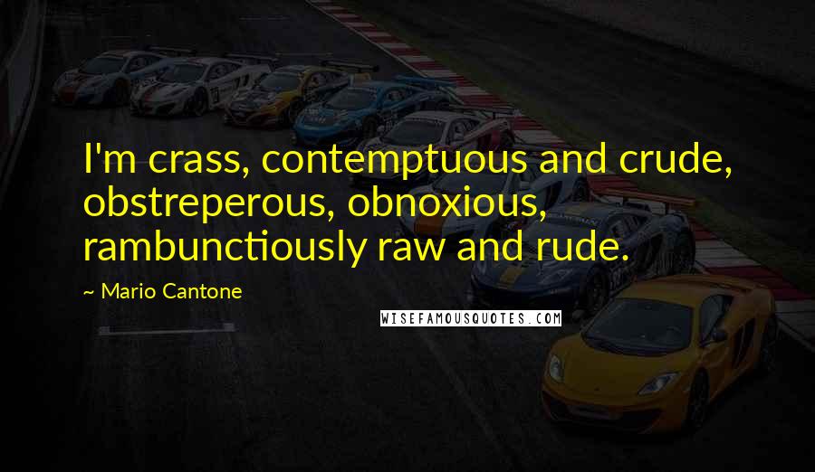 Mario Cantone Quotes: I'm crass, contemptuous and crude, obstreperous, obnoxious, rambunctiously raw and rude.