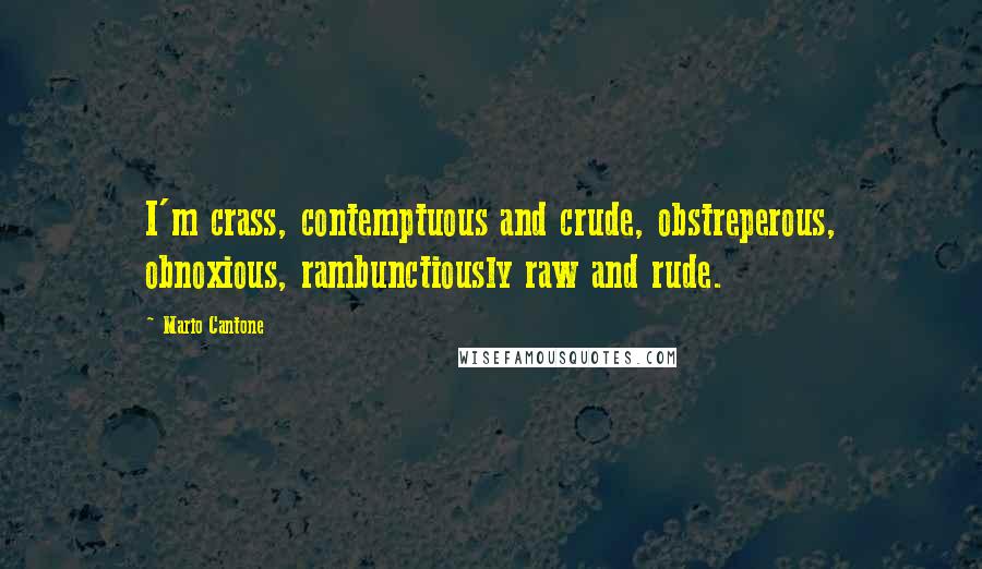 Mario Cantone Quotes: I'm crass, contemptuous and crude, obstreperous, obnoxious, rambunctiously raw and rude.