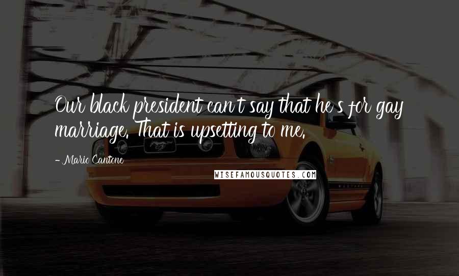 Mario Cantone Quotes: Our black president can't say that he's for gay marriage. That is upsetting to me.