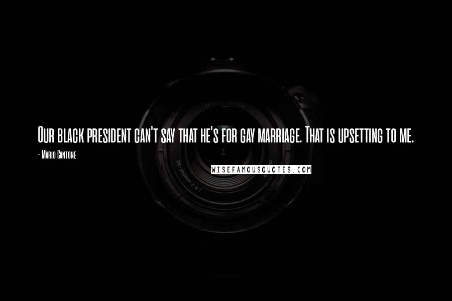 Mario Cantone Quotes: Our black president can't say that he's for gay marriage. That is upsetting to me.