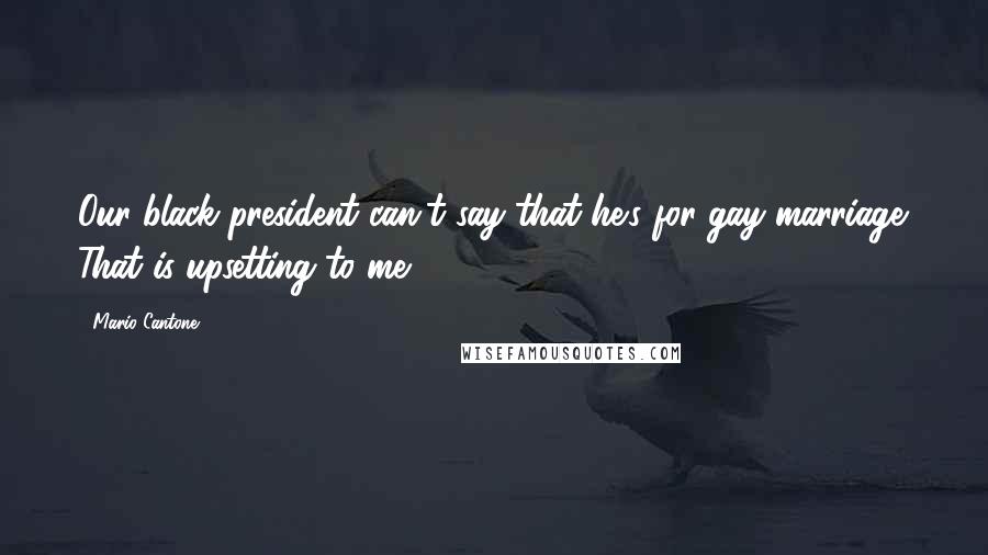 Mario Cantone Quotes: Our black president can't say that he's for gay marriage. That is upsetting to me.