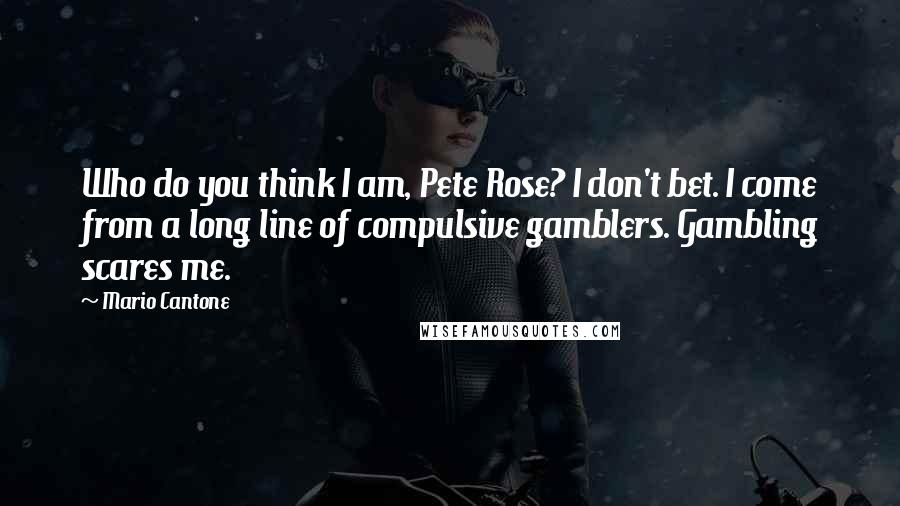 Mario Cantone Quotes: Who do you think I am, Pete Rose? I don't bet. I come from a long line of compulsive gamblers. Gambling scares me.
