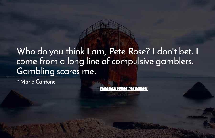 Mario Cantone Quotes: Who do you think I am, Pete Rose? I don't bet. I come from a long line of compulsive gamblers. Gambling scares me.