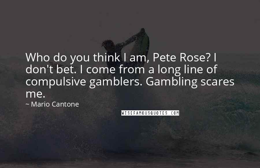 Mario Cantone Quotes: Who do you think I am, Pete Rose? I don't bet. I come from a long line of compulsive gamblers. Gambling scares me.