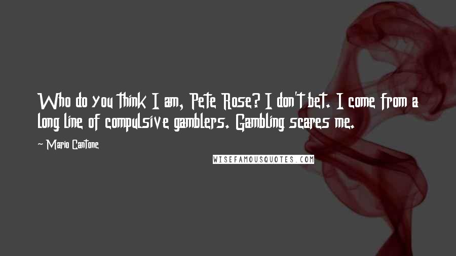 Mario Cantone Quotes: Who do you think I am, Pete Rose? I don't bet. I come from a long line of compulsive gamblers. Gambling scares me.
