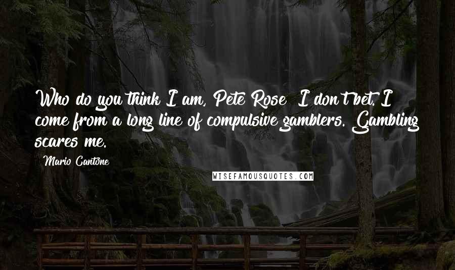 Mario Cantone Quotes: Who do you think I am, Pete Rose? I don't bet. I come from a long line of compulsive gamblers. Gambling scares me.