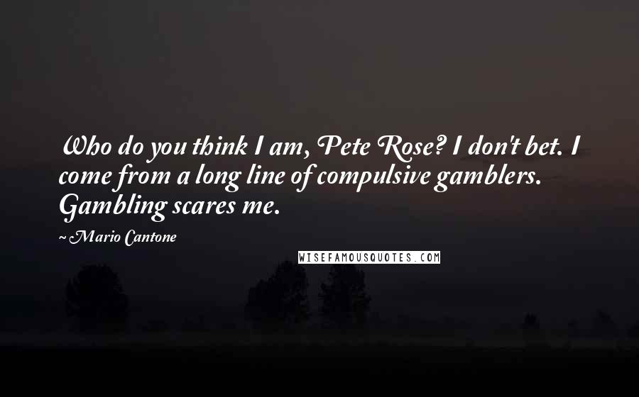 Mario Cantone Quotes: Who do you think I am, Pete Rose? I don't bet. I come from a long line of compulsive gamblers. Gambling scares me.