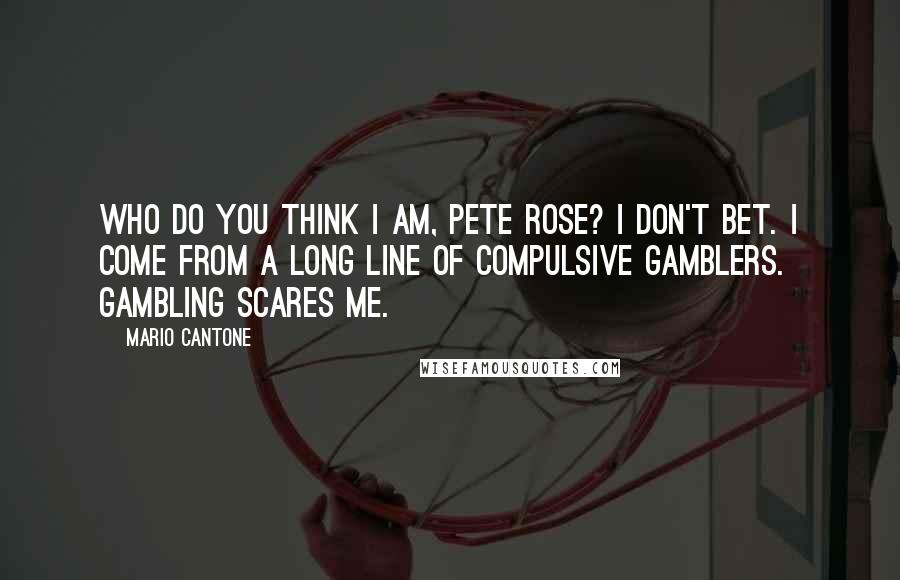 Mario Cantone Quotes: Who do you think I am, Pete Rose? I don't bet. I come from a long line of compulsive gamblers. Gambling scares me.
