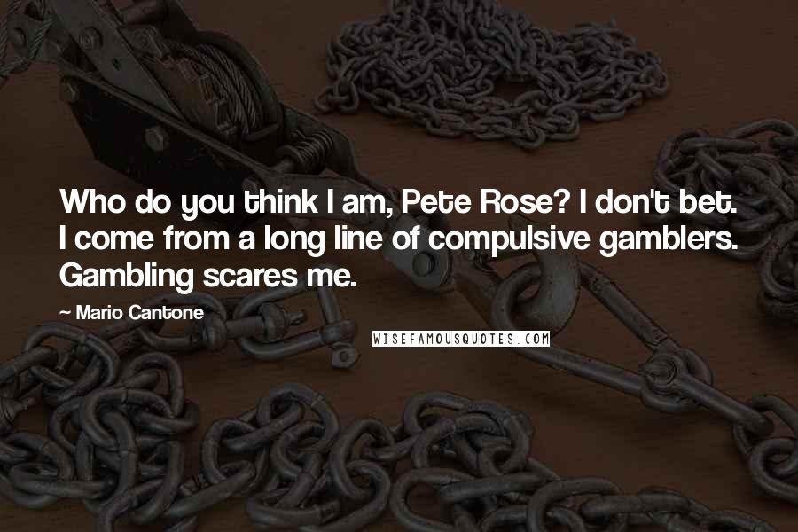 Mario Cantone Quotes: Who do you think I am, Pete Rose? I don't bet. I come from a long line of compulsive gamblers. Gambling scares me.
