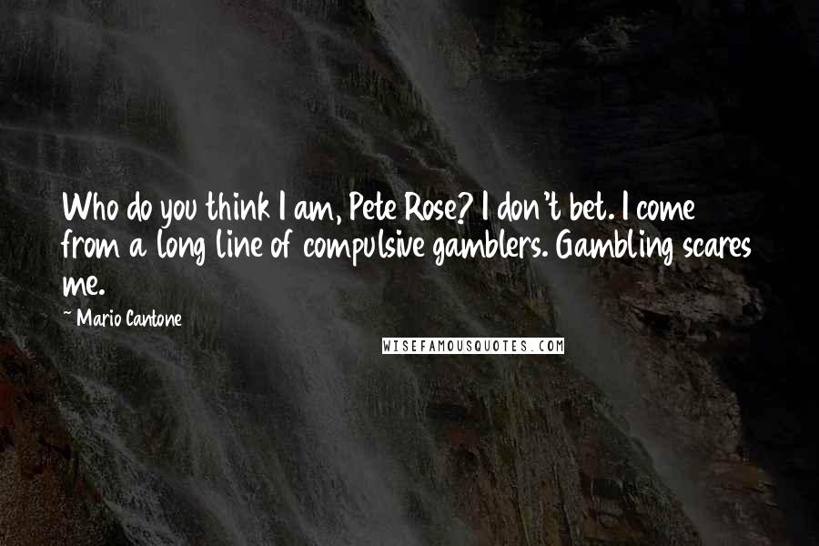 Mario Cantone Quotes: Who do you think I am, Pete Rose? I don't bet. I come from a long line of compulsive gamblers. Gambling scares me.
