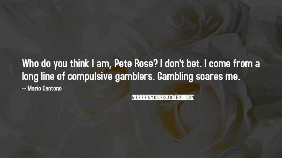 Mario Cantone Quotes: Who do you think I am, Pete Rose? I don't bet. I come from a long line of compulsive gamblers. Gambling scares me.