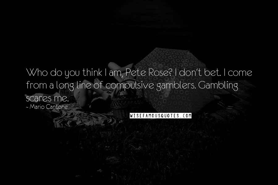Mario Cantone Quotes: Who do you think I am, Pete Rose? I don't bet. I come from a long line of compulsive gamblers. Gambling scares me.