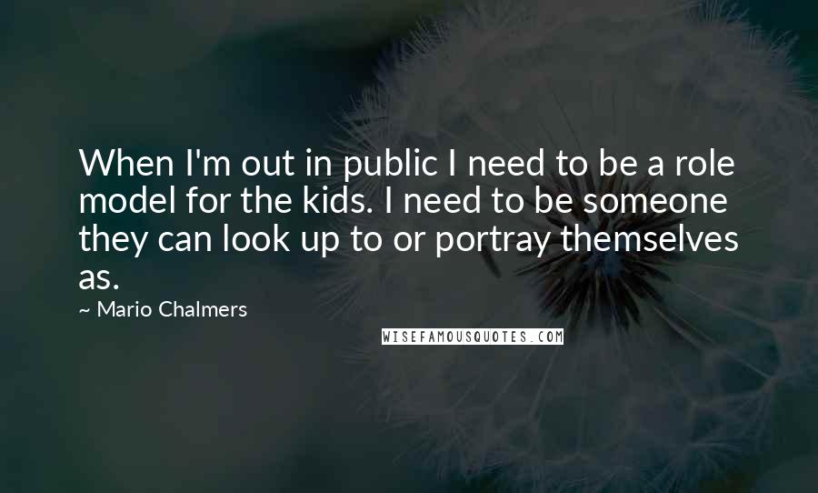 Mario Chalmers Quotes: When I'm out in public I need to be a role model for the kids. I need to be someone they can look up to or portray themselves as.