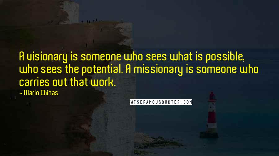 Mario Chinas Quotes: A visionary is someone who sees what is possible, who sees the potential. A missionary is someone who carries out that work.