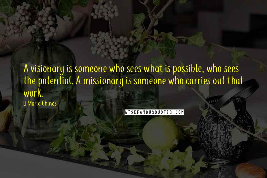 Mario Chinas Quotes: A visionary is someone who sees what is possible, who sees the potential. A missionary is someone who carries out that work.