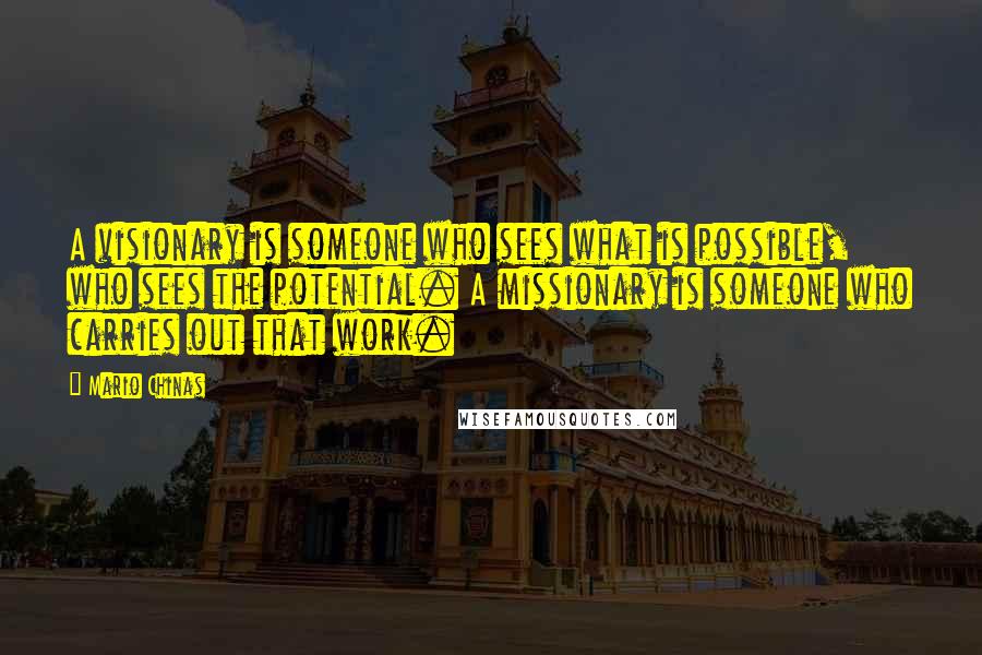 Mario Chinas Quotes: A visionary is someone who sees what is possible, who sees the potential. A missionary is someone who carries out that work.