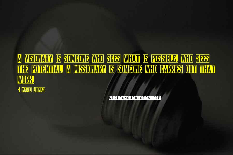 Mario Chinas Quotes: A visionary is someone who sees what is possible, who sees the potential. A missionary is someone who carries out that work.