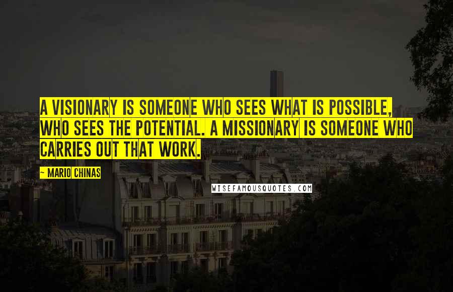 Mario Chinas Quotes: A visionary is someone who sees what is possible, who sees the potential. A missionary is someone who carries out that work.